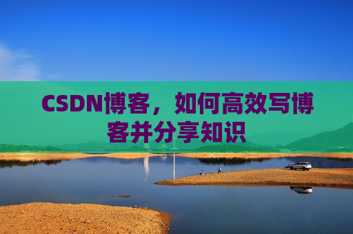 CSDN博客，如何高效写博客并分享知识